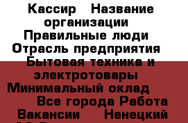 Кассир › Название организации ­ Правильные люди › Отрасль предприятия ­ Бытовая техника и электротовары › Минимальный оклад ­ 24 000 - Все города Работа » Вакансии   . Ненецкий АО,Великовисочное с.